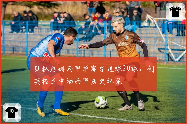 贝林厄姆西甲单赛季进球20球，创英格兰中场西甲历史纪录