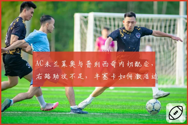 AC米兰莱奥与普利西奇内切配合,右路助攻不足,丰塞卡如何激活边后卫?