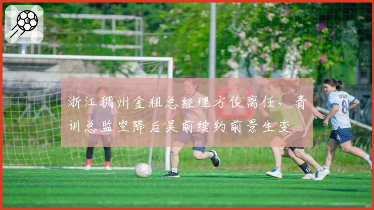 浙江稠州金租总经理方俊离任,青训总监空降后吴前续约前景生变