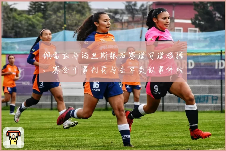 佩雷兹与诺里斯银石赛道弯道碰撞,赛会干事判罚与去年类似事件结果截然不同