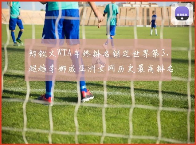 郑钦文WTA年终排名锁定世界第3,超越李娜成亚洲女网历史最高排名