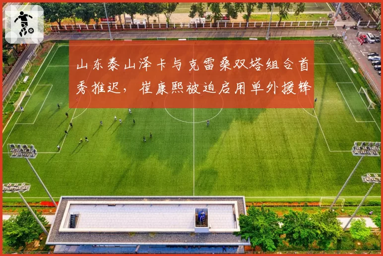 山东泰山泽卡与克雷桑双塔组合首秀推迟，崔康熙被迫启用单外援锋线如何破局？