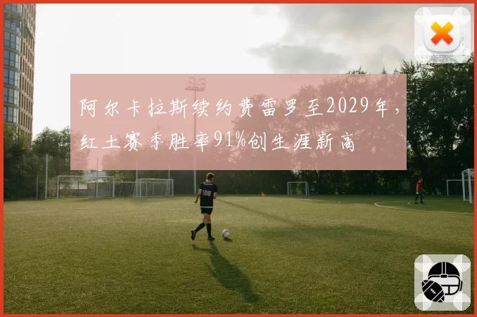 阿尔卡拉斯续约费雷罗至2029年，红土赛季胜率91%创生涯新高