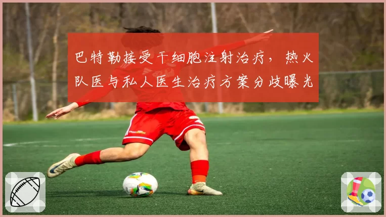 巴特勒接受干细胞注射治疗，热火队医与私人医生治疗方案分歧曝光