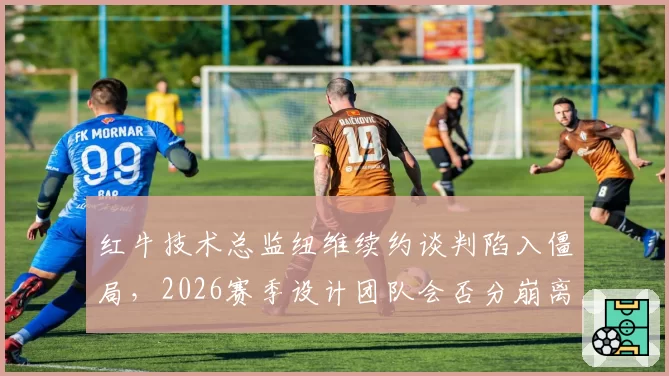 红牛技术总监纽维续约谈判陷入僵局，2026赛季设计团队会否分崩离析？