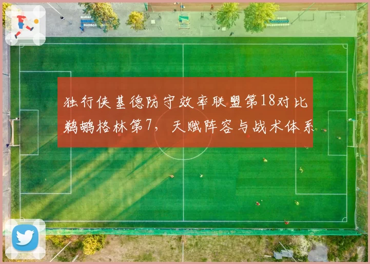 独行侠基德防守效率联盟第18对比鹈鹕格林第7，天赋阵容与战术体系匹配度对比