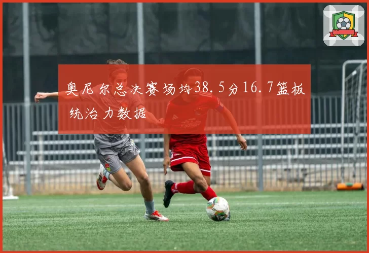 奥尼尔总决赛场均38.5分16.7篮板 统治力数据