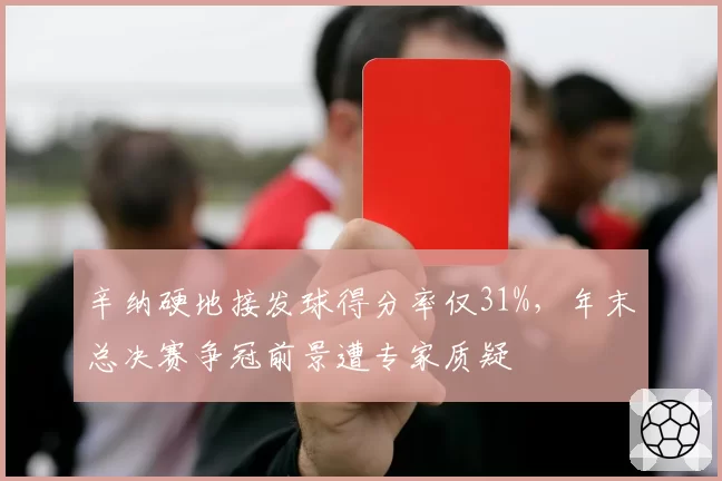辛纳硬地接发球得分率仅31%,年末总决赛争冠前景遭专家质疑