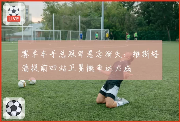 赛季车手总冠军悬念渐失，维斯塔潘提前四站卫冕概率达九成