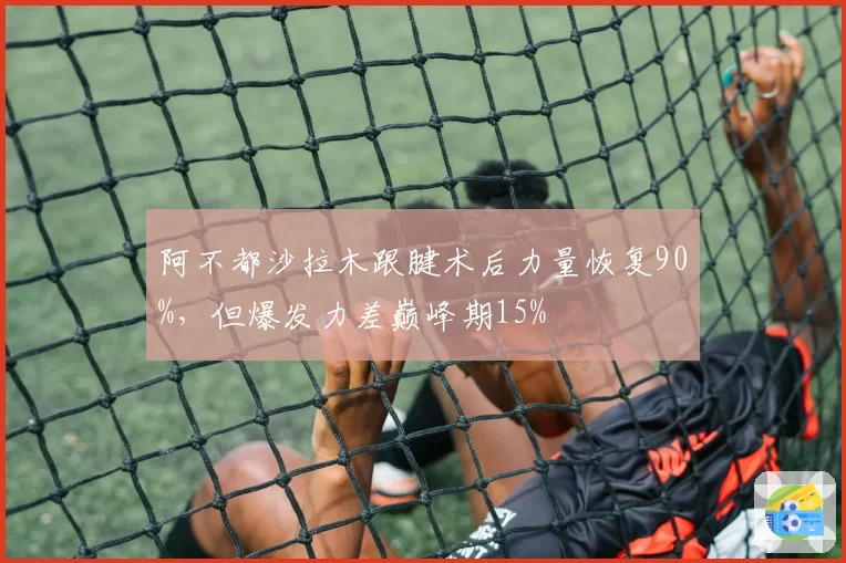 阿不都沙拉木跟腱术后力量恢复90%,但爆发力差巅峰期15%