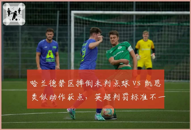 哈兰德禁区摔倒未判点球 vs 凯恩类似动作获点，英超判罚标准不一
