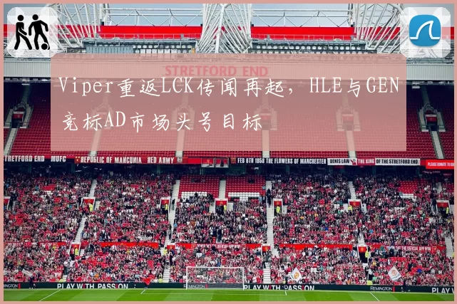Viper重返LCK传闻再起,HLE与GEN竞标AD市场头号目标
