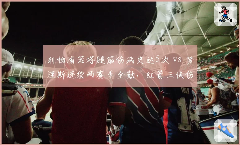 利物浦若塔腿筋伤病史达5次 vs 努涅斯连续两赛季全勤,红箭三侠伤病耐受力分化