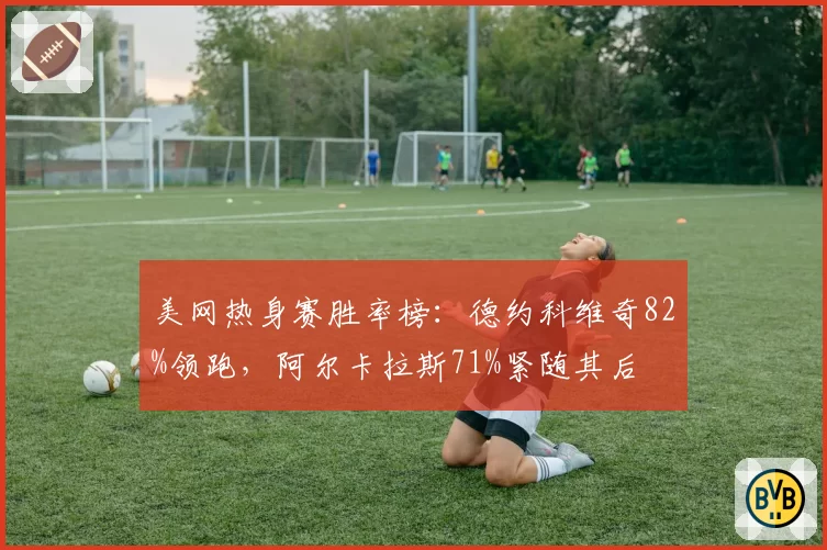 美网热身赛胜率榜:德约科维奇82%领跑,阿尔卡拉斯71%紧随其后