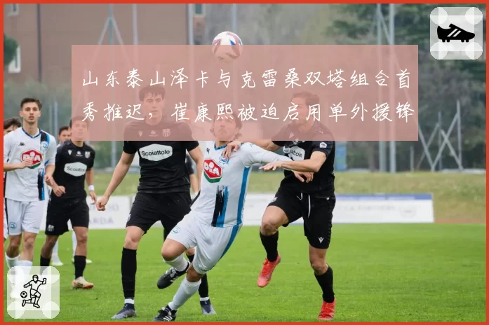 山东泰山泽卡与克雷桑双塔组合首秀推迟,崔康熙被迫启用单外援锋线如何破局?