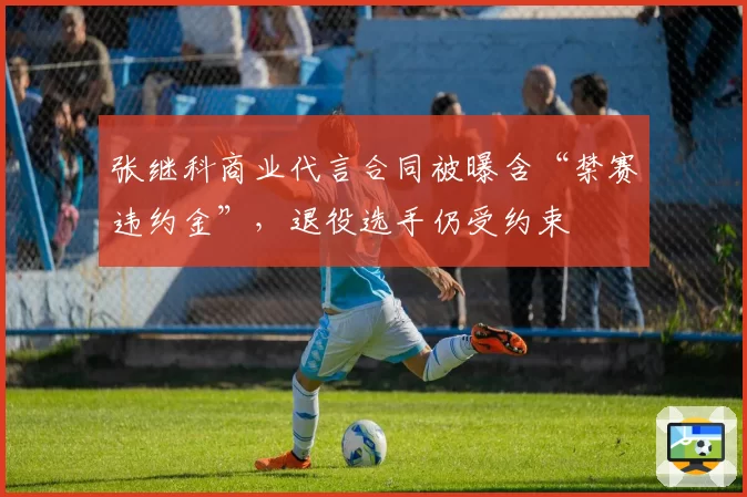 张继科商业代言合同被曝含“禁赛违约金”，退役选手仍受约束