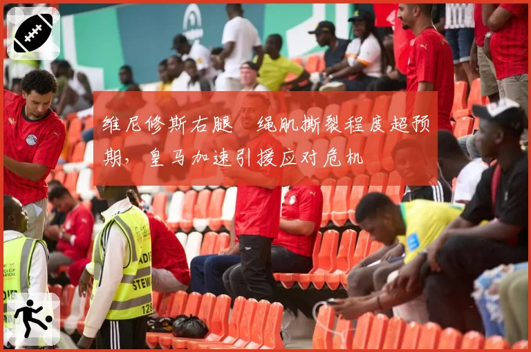 维尼修斯右腿腘绳肌撕裂程度超预期，皇马加速引援应对危机