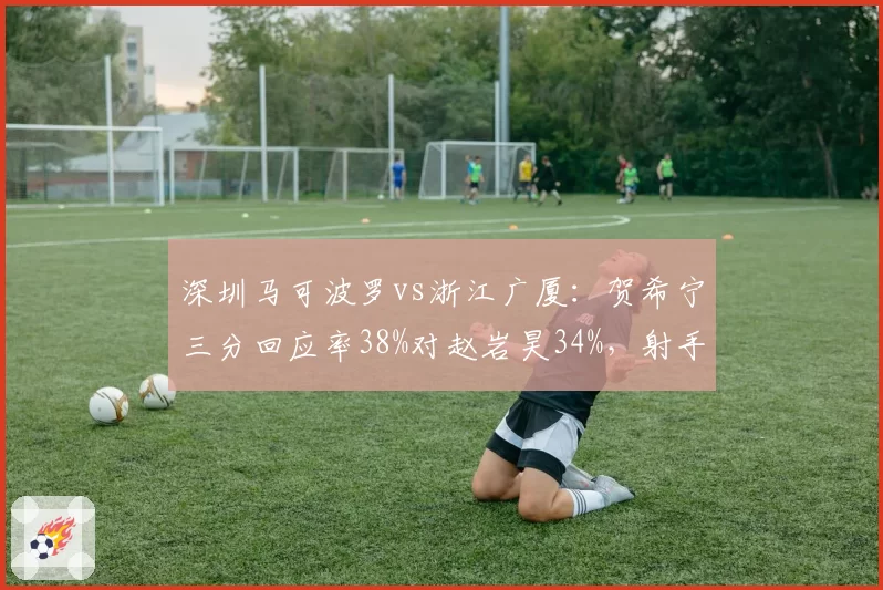 深圳马可波罗vs浙江广厦：贺希宁三分回应率38%对赵岩昊34%，射手群稳定性成胜负手
