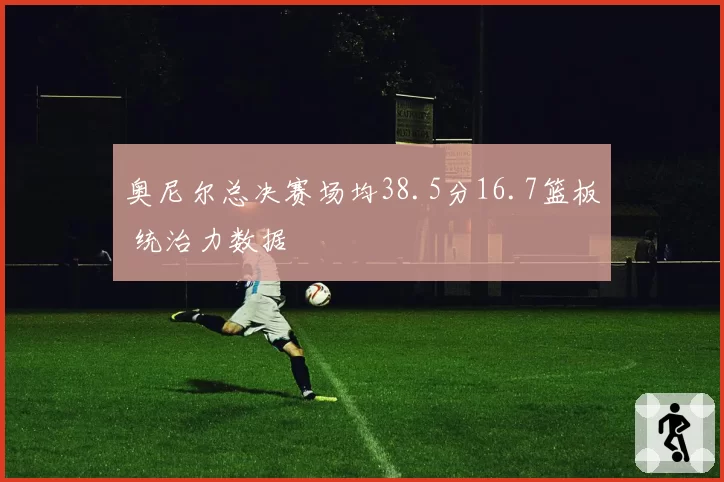 奥尼尔总决赛场均38.5分16.7篮板 统治力数据