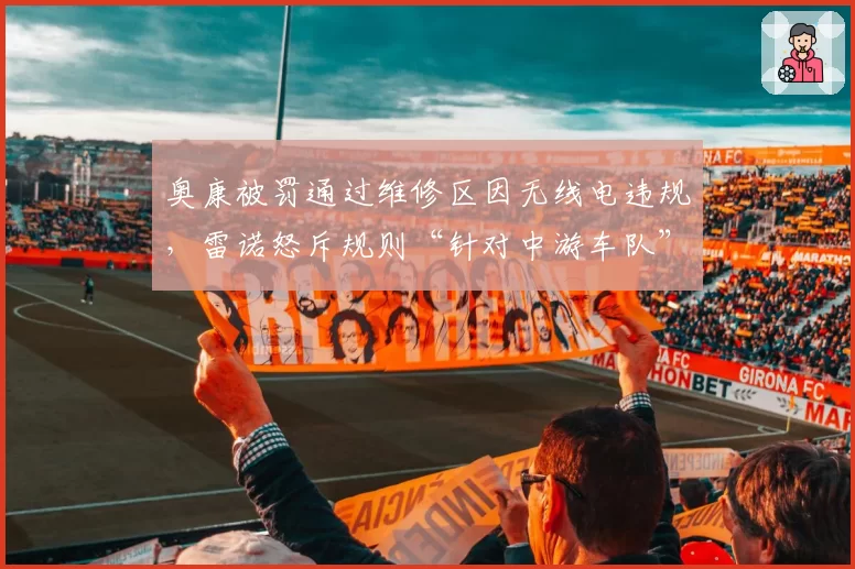 奥康被罚通过维修区因无线电违规,雷诺怒斥规则“针对中游车队”