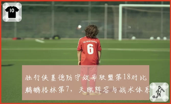 独行侠基德防守效率联盟第18对比鹈鹕格林第7,天赋阵容与战术体系匹配度对比