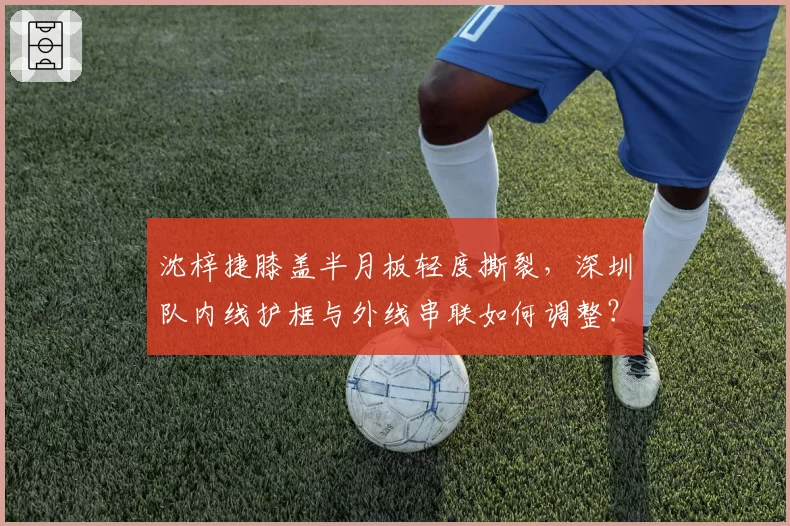 沈梓捷膝盖半月板轻度撕裂,深圳队内线护框与外线串联如何调整?