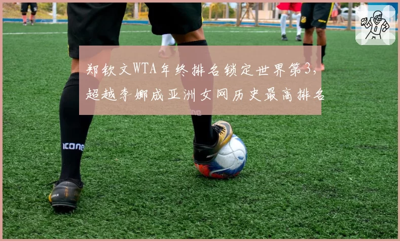 郑钦文WTA年终排名锁定世界第3，超越李娜成亚洲女网历史最高排名