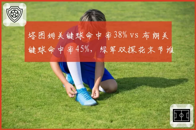 塔图姆关键球命中率38% vs 布朗关键球命中率45%，绿军双探花末节谁更可靠？