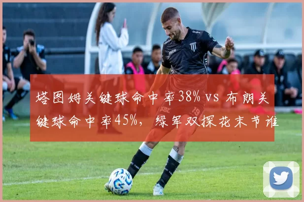 塔图姆关键球命中率38% vs 布朗关键球命中率45%，绿军双探花末节谁更可靠？