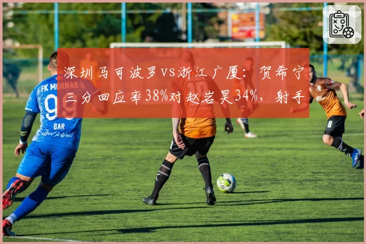 深圳马可波罗vs浙江广厦:贺希宁三分回应率38%对赵岩昊34%,射手群稳定性成胜负手
