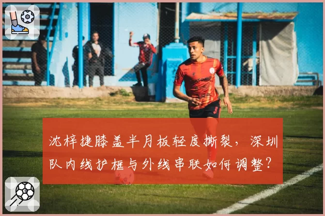 沈梓捷膝盖半月板轻度撕裂，深圳队内线护框与外线串联如何调整？