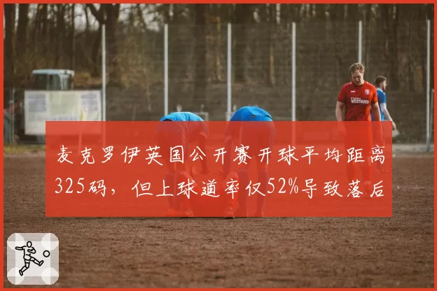 麦克罗伊英国公开赛开球平均距离325码，但上球道率仅52%导致落后