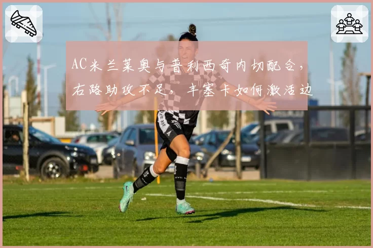 AC米兰莱奥与普利西奇内切配合,右路助攻不足,丰塞卡如何激活边后卫?