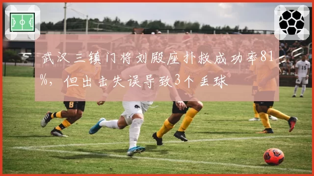 武汉三镇门将刘殿座扑救成功率81%，但出击失误导致3个丢球