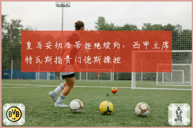 皇马安切洛蒂拒绝续约，西甲主席特瓦斯指责门德斯操控
