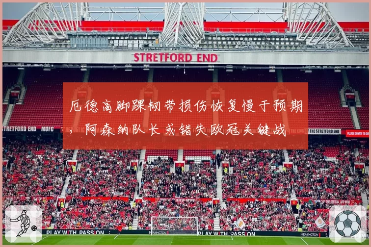 厄德高脚踝韧带损伤恢复慢于预期，阿森纳队长或错失欧冠关键战