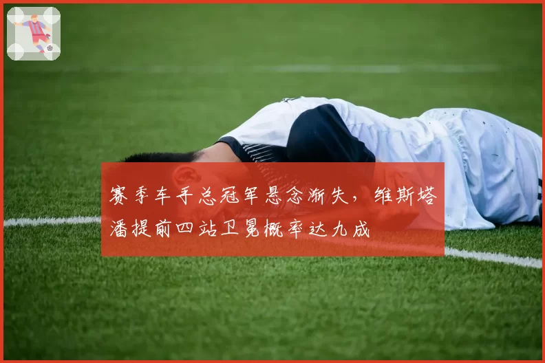 赛季车手总冠军悬念渐失，维斯塔潘提前四站卫冕概率达九成