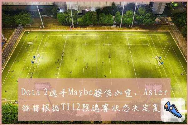 Dota 2选手Maybe腰伤加重，Aster称将根据TI12预选赛状态决定复出