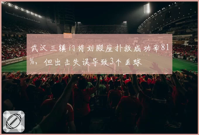 武汉三镇门将刘殿座扑救成功率81%,但出击失误导致3个丢球