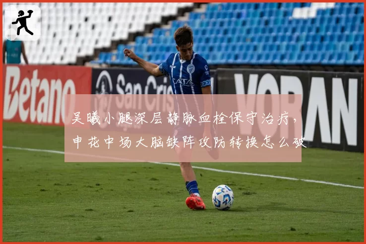 吴曦小腿深层静脉血栓保守治疗，申花中场大脑缺阵攻防转换怎么破？