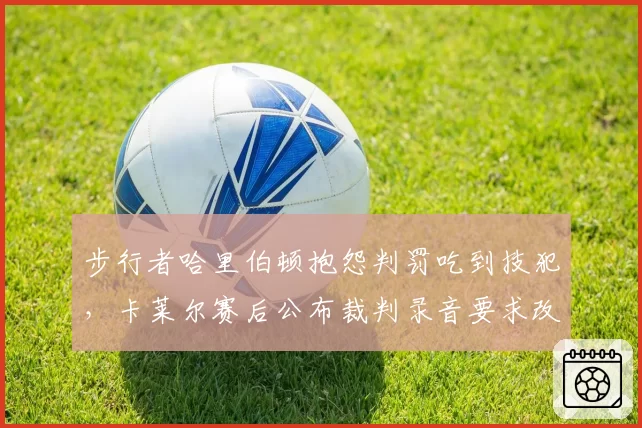 步行者哈里伯顿抱怨判罚吃到技犯，卡莱尔赛后公布裁判录音要求改革