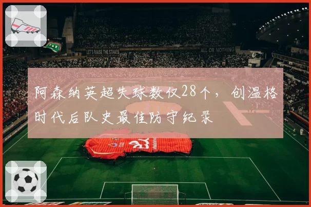 阿森纳英超失球数仅28个，创温格时代后队史最佳防守纪录