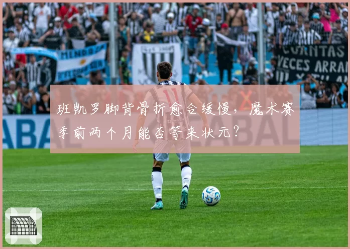 班凯罗脚背骨折愈合缓慢，魔术赛季前两个月能否等来状元？