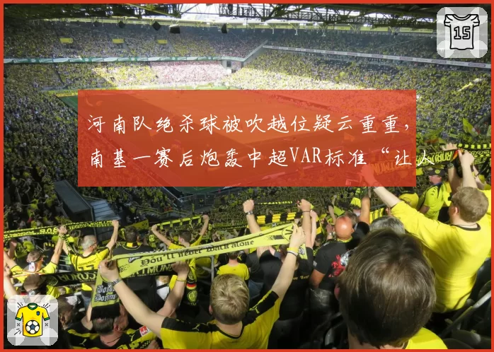 河南队绝杀球被吹越位疑云重重，南基一赛后炮轰中超VAR标准“让人看不懂”