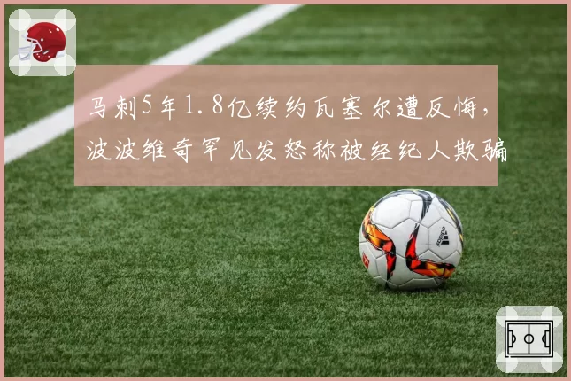 马刺5年1.8亿续约瓦塞尔遭反悔，波波维奇罕见发怒称被经纪人欺骗