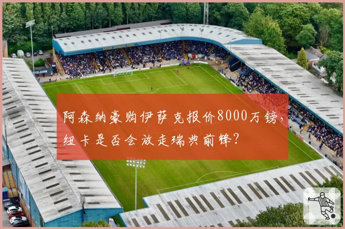 阿森纳豪购伊萨克报价8000万镑，纽卡是否会放走瑞典前锋？