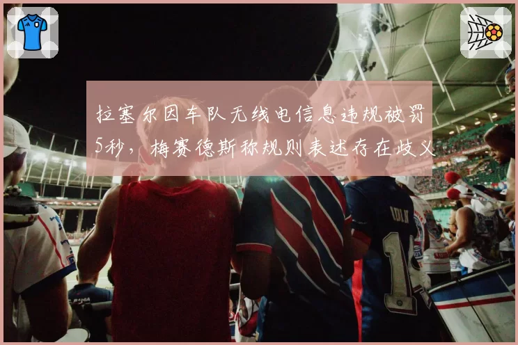 拉塞尔因车队无线电信息违规被罚5秒,梅赛德斯称规则表述存在歧义?