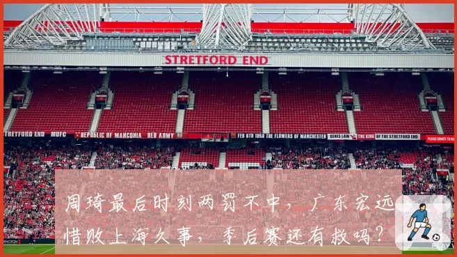 周琦最后时刻两罚不中,广东宏远惜败上海久事,季后赛还有救吗?
