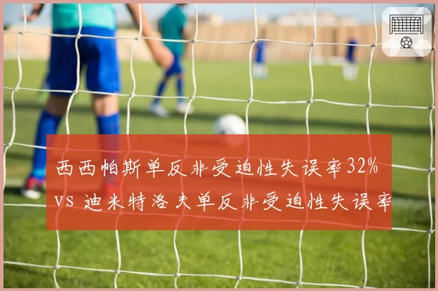 西西帕斯单反非受迫性失误率32% vs 迪米特洛夫单反非受迫性失误率28%，单反老兵稳定性对比