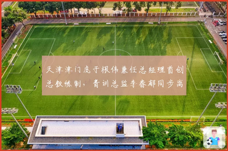 天津津门虎于根伟兼任总经理首创总教练制，青训总监李春郁同步离队
